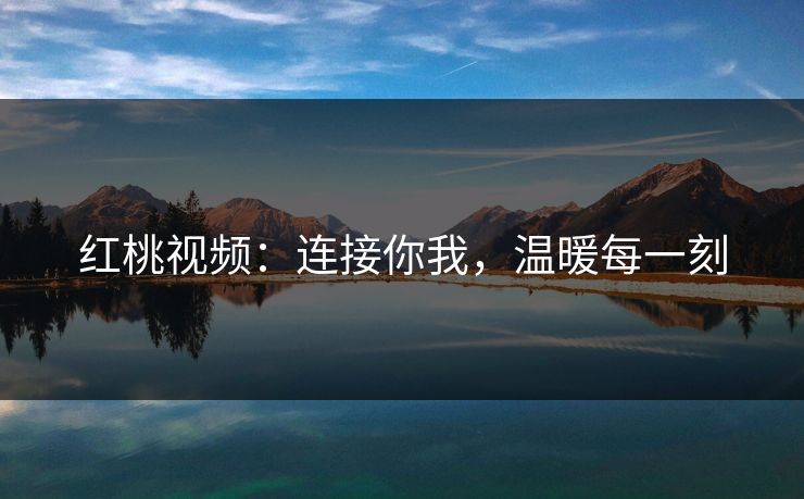 红桃视频：连接你我，温暖每一刻  第1张