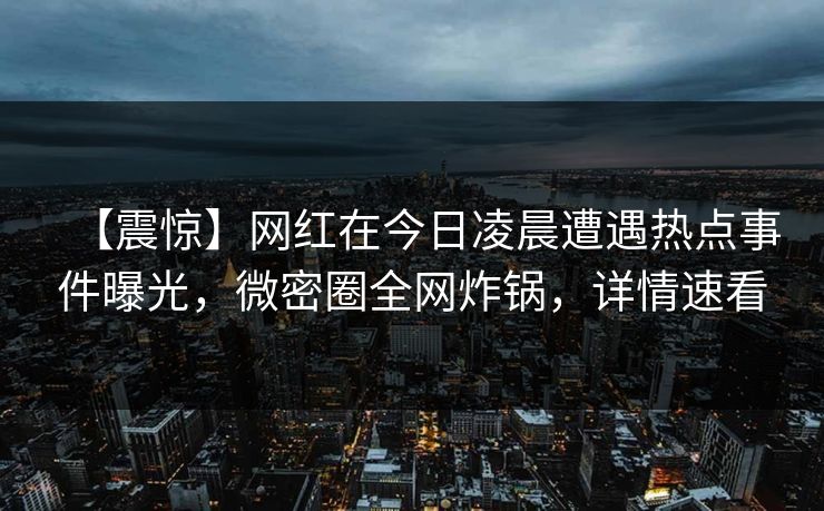 【震惊】网红在今日凌晨遭遇热点事件曝光，微密圈全网炸锅，详情速看