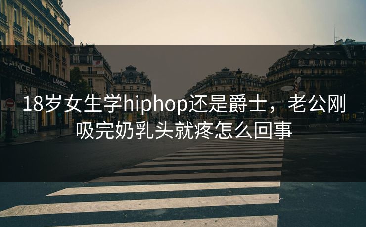 18岁女生学hiphop还是爵士，老公刚吸完奶乳头就疼怎么回事