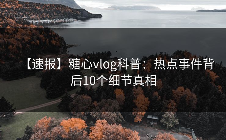 【速报】糖心vlog科普：热点事件背后10个细节真相