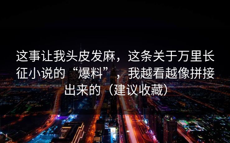 这事让我头皮发麻，这条关于万里长征小说的“爆料”，我越看越像拼接出来的（建议收藏）