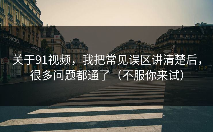 关于91视频，我把常见误区讲清楚后，很多问题都通了（不服你来试）