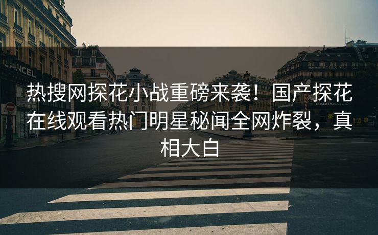热搜网探花小战重磅来袭！国产探花在线观看热门明星秘闻全网炸裂，真相大白