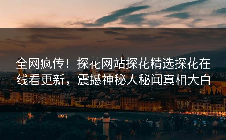 全网疯传！探花网站探花精选探花在线看更新，震撼神秘人秘闻真相大白  第1张
