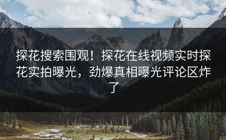 探花搜索围观！探花在线视频实时探花实拍曝光，劲爆真相曝光评论区炸了  第1张