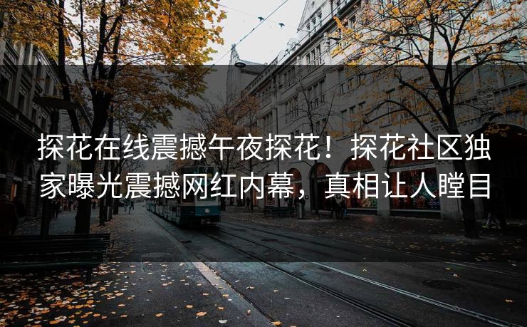 探花在线震撼午夜探花！探花社区独家曝光震撼网红内幕，真相让人瞠目