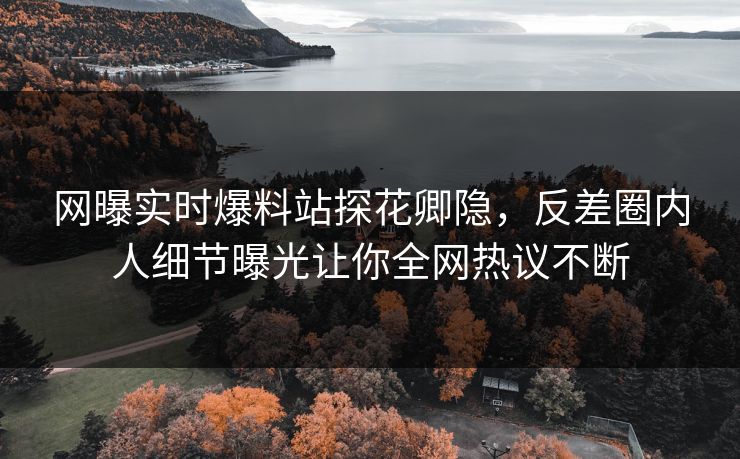 网曝实时爆料站探花卿隐，反差圈内人细节曝光让你全网热议不断