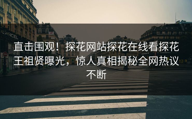 直击围观！探花网站探花在线看探花王祖贤曝光，惊人真相揭秘全网热议不断