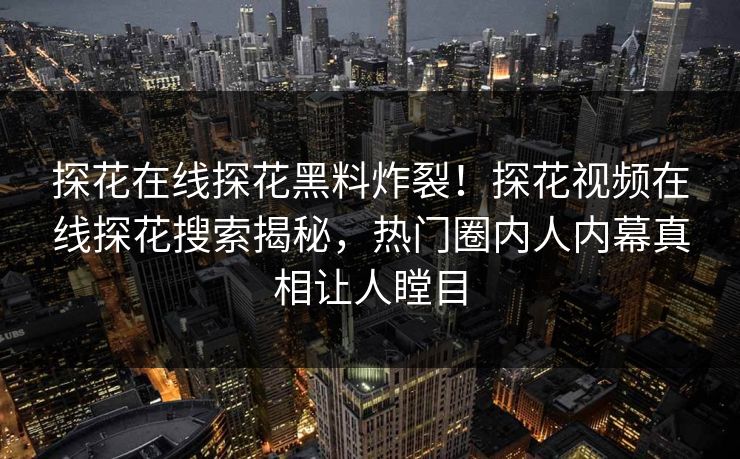 探花在线探花黑料炸裂！探花视频在线探花搜索揭秘，热门圈内人内幕真相让人瞠目  第1张