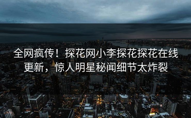 全网疯传！探花网小李探花探花在线更新，惊人明星秘闻细节太炸裂