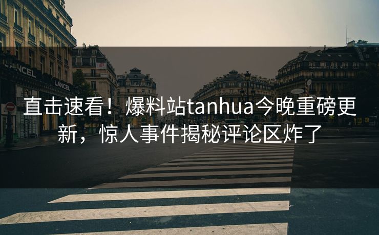 直击速看！爆料站tanhua今晚重磅更新，惊人事件揭秘评论区炸了