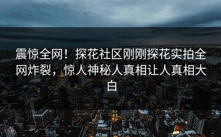 震惊全网！探花社区刚刚探花实拍全网炸裂，惊人神秘人真相让人真相大白