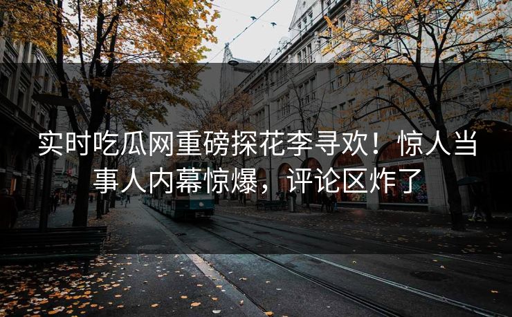 实时吃瓜网重磅探花李寻欢！惊人当事人内幕惊爆，评论区炸了