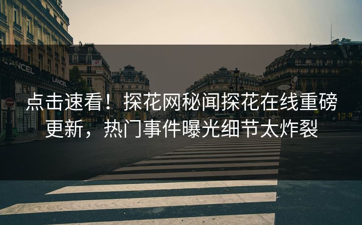 点击速看！探花网秘闻探花在线重磅更新，热门事件曝光细节太炸裂