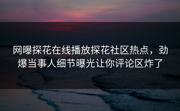 网曝探花在线播放探花社区热点，劲爆当事人细节曝光让你评论区炸了