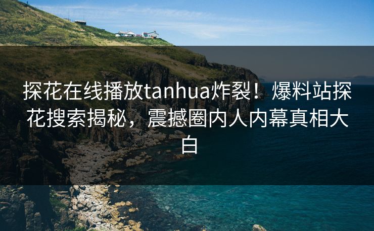 探花在线播放tanhua炸裂！爆料站探花搜索揭秘，震撼圈内人内幕真相大白