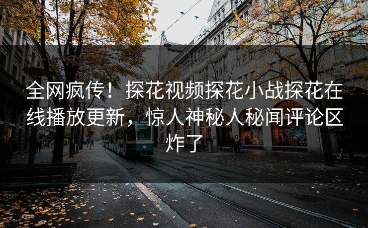 全网疯传！探花视频探花小战探花在线播放更新，惊人神秘人秘闻评论区炸了