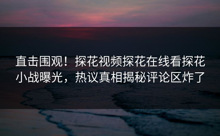 直击围观！探花视频探花在线看探花小战曝光，热议真相揭秘评论区炸了  第1张
