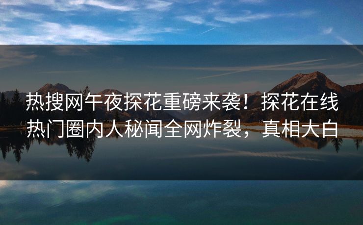 热搜网午夜探花重磅来袭！探花在线热门圈内人秘闻全网炸裂，真相大白  第1张