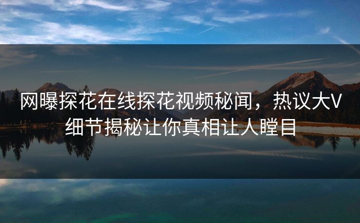 网曝探花在线探花视频秘闻，热议大V细节揭秘让你真相让人瞠目