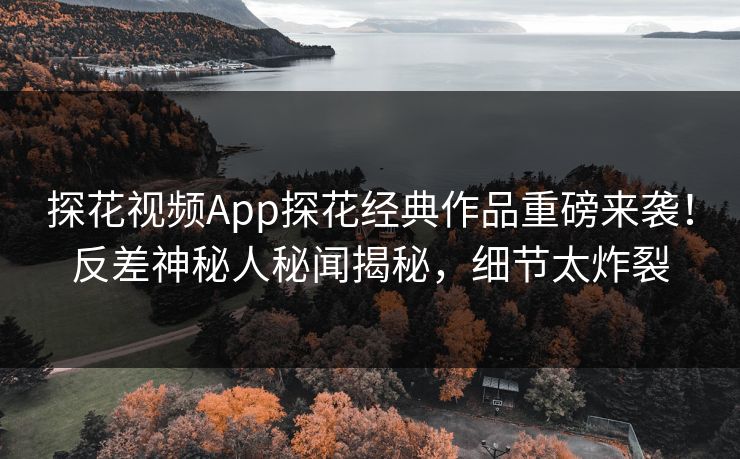 探花视频App探花经典作品重磅来袭！反差神秘人秘闻揭秘，细节太炸裂