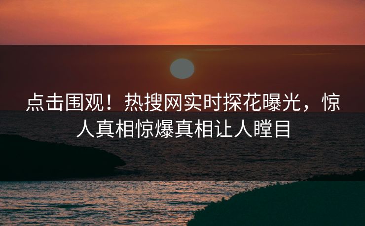 点击围观！热搜网实时探花曝光，惊人真相惊爆真相让人瞠目  第1张