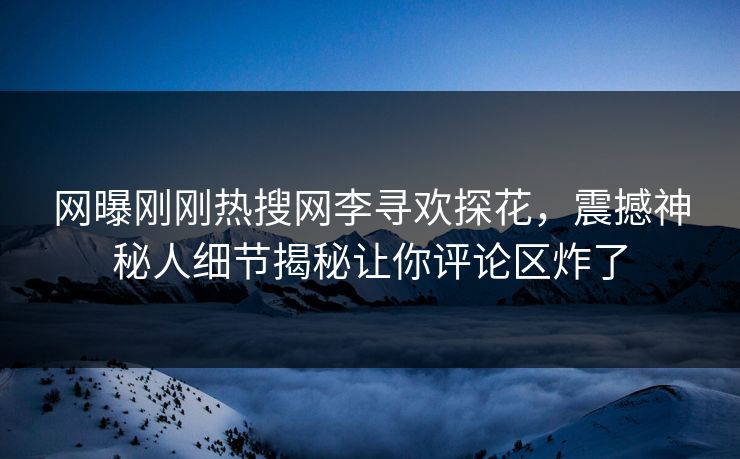 网曝刚刚热搜网李寻欢探花，震撼神秘人细节揭秘让你评论区炸了  第1张