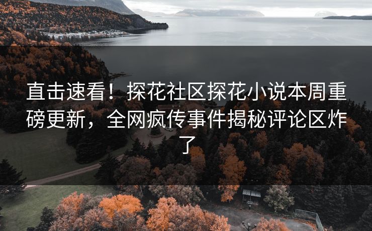 直击速看！探花社区探花小说本周重磅更新，全网疯传事件揭秘评论区炸了  第1张