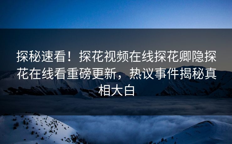 探秘速看！探花视频在线探花卿隐探花在线看重磅更新，热议事件揭秘真相大白  第1张