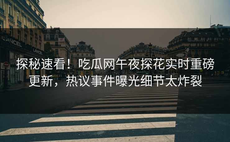 探秘速看！吃瓜网午夜探花实时重磅更新，热议事件曝光细节太炸裂