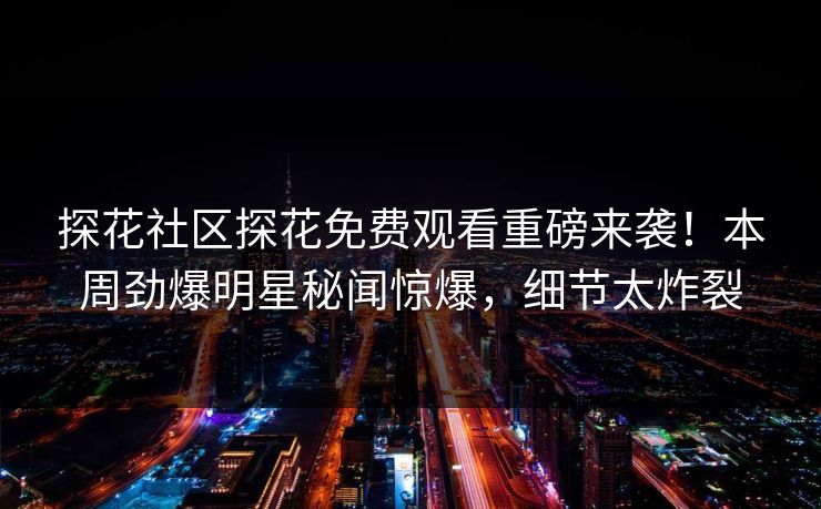 探花社区探花免费观看重磅来袭！本周劲爆明星秘闻惊爆，细节太炸裂