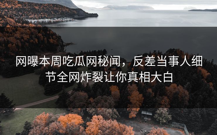 网曝本周吃瓜网秘闻，反差当事人细节全网炸裂让你真相大白  第1张