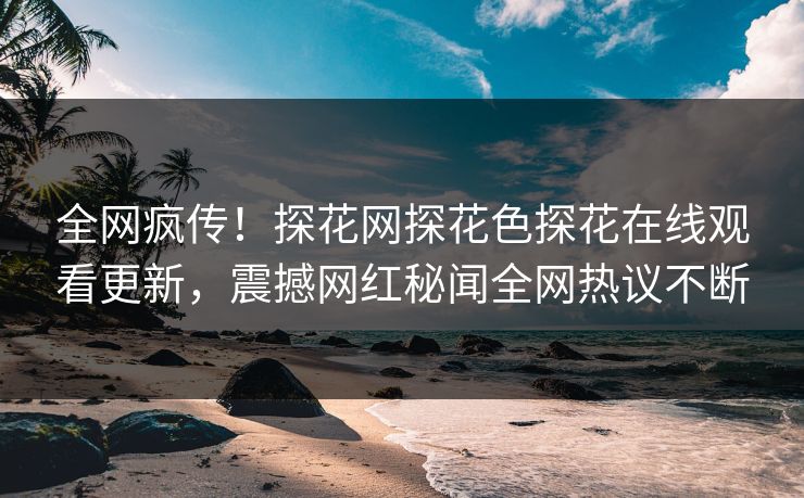 全网疯传！探花网探花色探花在线观看更新，震撼网红秘闻全网热议不断