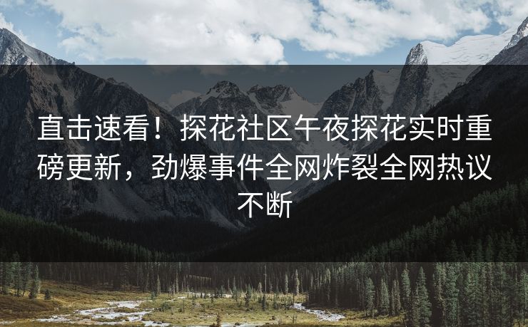 直击速看！探花社区午夜探花实时重磅更新，劲爆事件全网炸裂全网热议不断  第1张