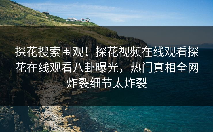 探花搜索围观！探花视频在线观看探花在线观看八卦曝光，热门真相全网炸裂细节太炸裂  第1张