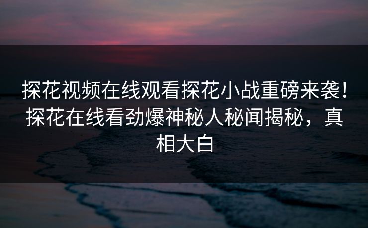 探花视频在线观看探花小战重磅来袭！探花在线看劲爆神秘人秘闻揭秘，真相大白