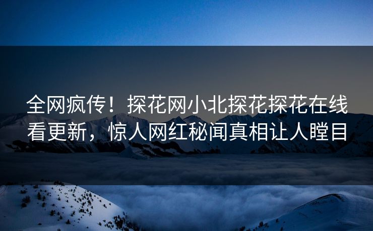 全网疯传！探花网小北探花探花在线看更新，惊人网红秘闻真相让人瞠目