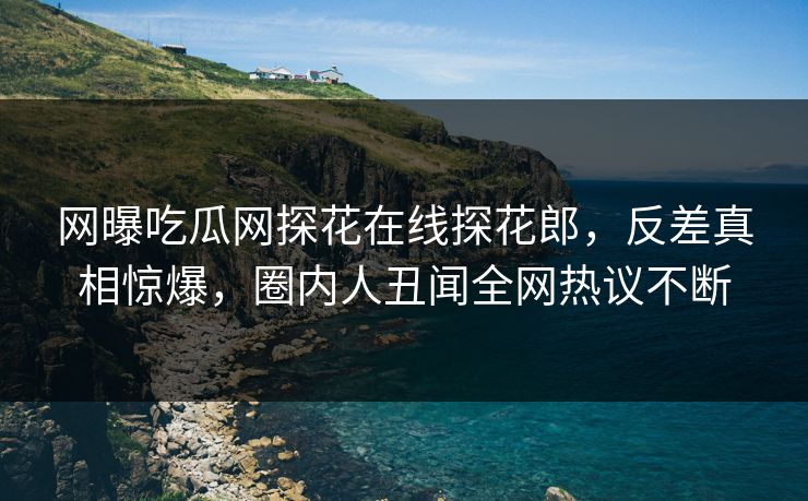网曝吃瓜网探花在线探花郎，反差真相惊爆，圈内人丑闻全网热议不断  第1张