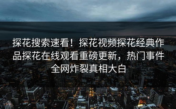 探花搜索速看！探花视频探花经典作品探花在线观看重磅更新，热门事件全网炸裂真相大白  第1张