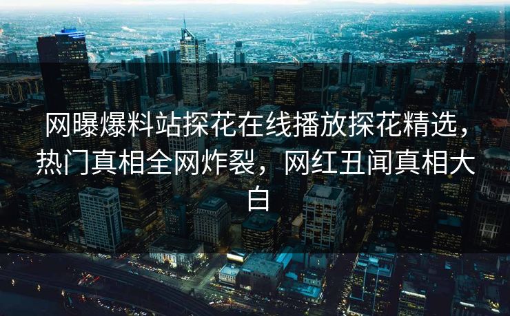 网曝爆料站探花在线播放探花精选，热门真相全网炸裂，网红丑闻真相大白