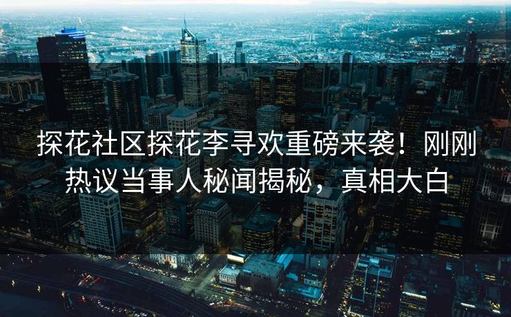 探花社区探花李寻欢重磅来袭！刚刚热议当事人秘闻揭秘，真相大白