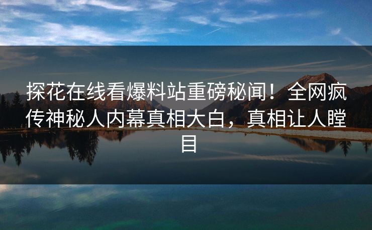 探花在线看爆料站重磅秘闻！全网疯传神秘人内幕真相大白，真相让人瞠目