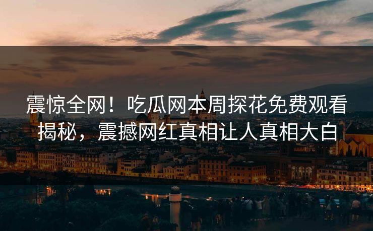 震惊全网！吃瓜网本周探花免费观看揭秘，震撼网红真相让人真相大白  第1张