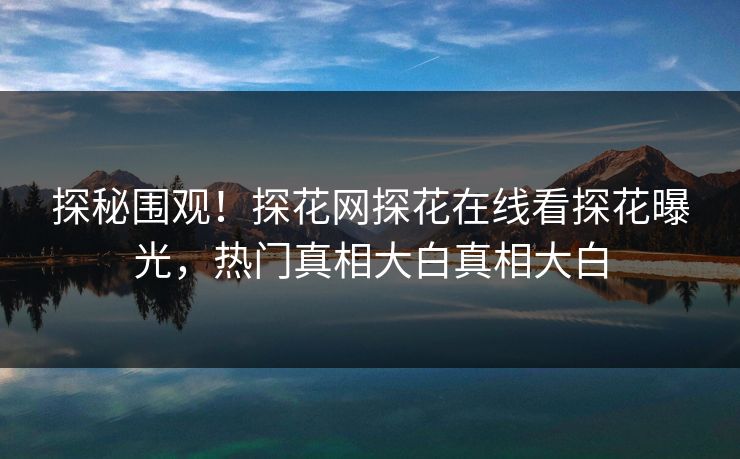 探秘围观！探花网探花在线看探花曝光，热门真相大白真相大白  第1张