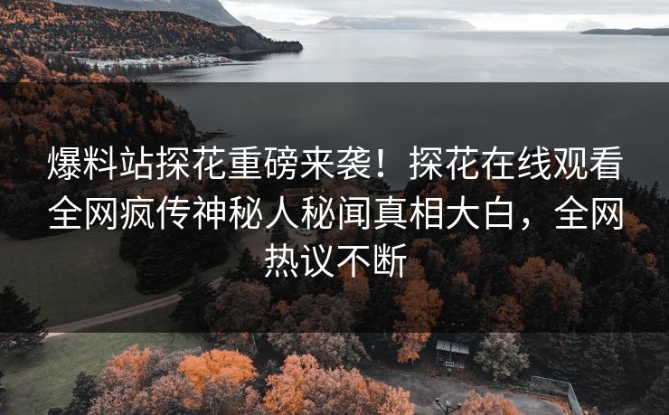 爆料站探花重磅来袭！探花在线观看全网疯传神秘人秘闻真相大白，全网热议不断