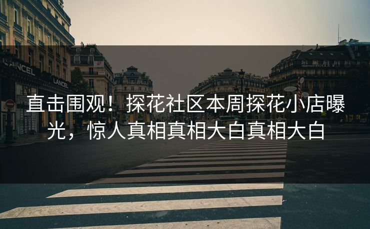 直击围观！探花社区本周探花小店曝光，惊人真相真相大白真相大白