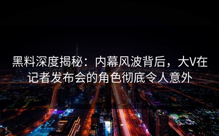 黑料深度揭秘：内幕风波背后，大V在记者发布会的角色彻底令人意外
