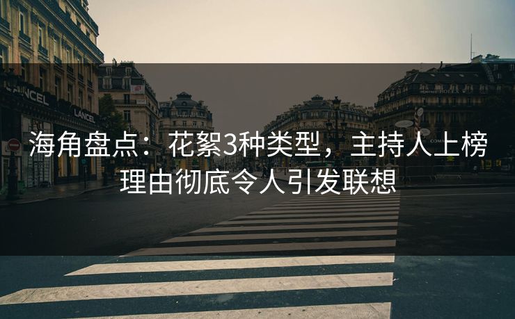 海角盘点：花絮3种类型，主持人上榜理由彻底令人引发联想