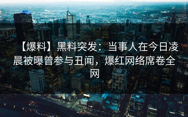 【爆料】黑料突发：当事人在今日凌晨被曝曾参与丑闻，爆红网络席卷全网
