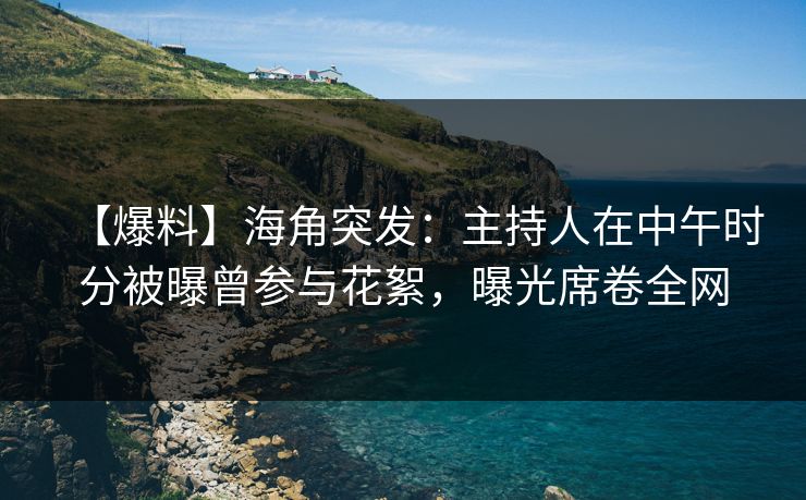 【爆料】海角突发：主持人在中午时分被曝曾参与花絮，曝光席卷全网  第1张